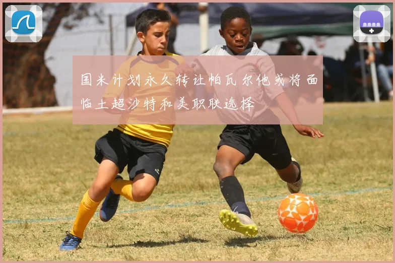 国米计划永久转让帕瓦尔他或将面临土超沙特和美职联选择