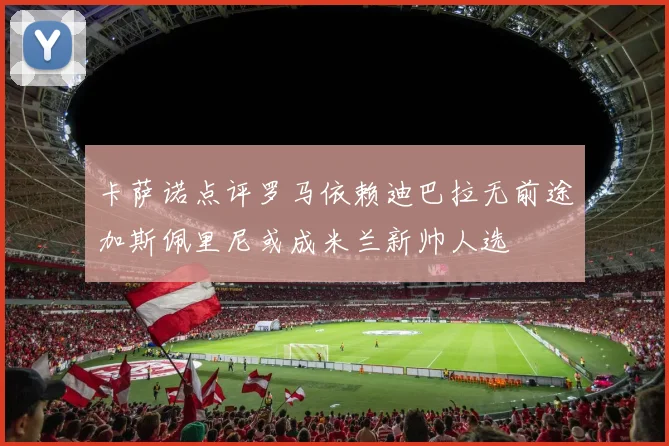 卡萨诺点评罗马依赖迪巴拉无前途加斯佩里尼或成米兰新帅人选