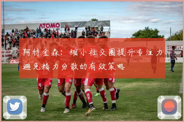 阿特金森：缩小社交圈提升专注力避免精力分散的有效策略