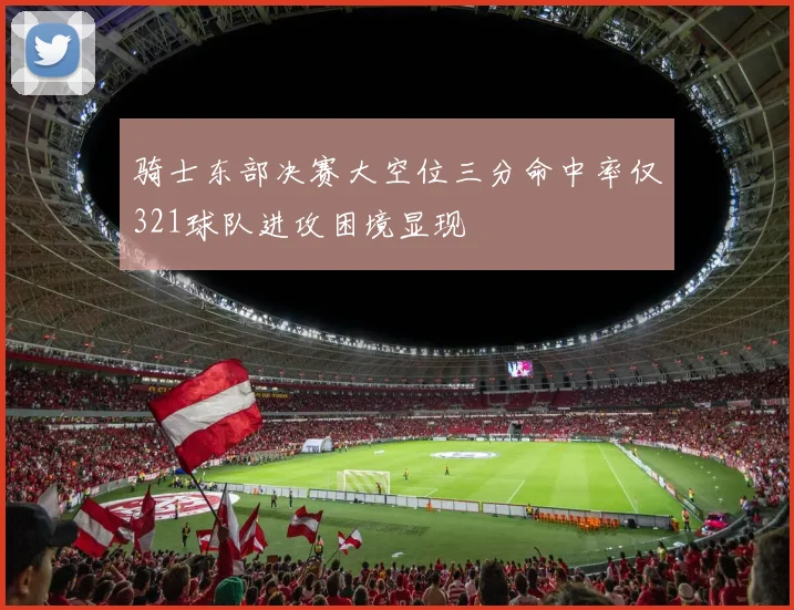 骑士东部决赛大空位三分命中率仅321球队进攻困境显现