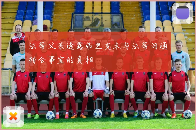 法蒂父亲透露弗里克未与法蒂沟通转会事宜的真相