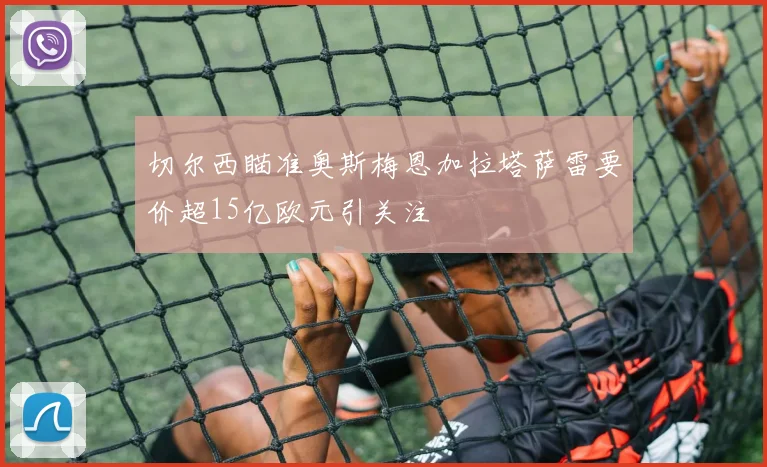 切尔西瞄准奥斯梅恩加拉塔萨雷要价超15亿欧元引关注