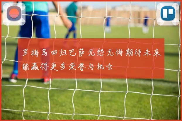 罗梅乌回归巴萨无怨无悔期待未来能赢得更多荣誉与机会