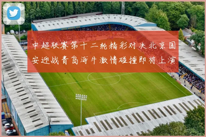 中超联赛第十二轮精彩对决北京国安迎战青岛海牛激情碰撞即将上演