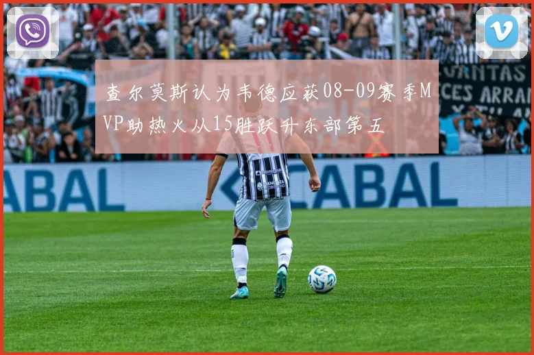 查尔莫斯认为韦德应获08-09赛季MVP助热火从15胜跃升东部第五